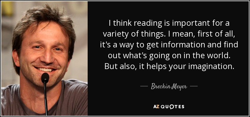 I think reading is important for a variety of things. I mean, first of all, it's a way to get information and find out what's going on in the world. But also, it helps your imagination. - Breckin Meyer