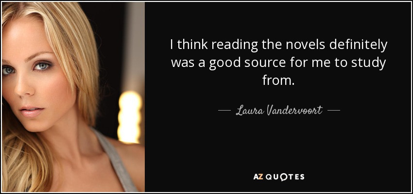 I think reading the novels definitely was a good source for me to study from. - Laura Vandervoort