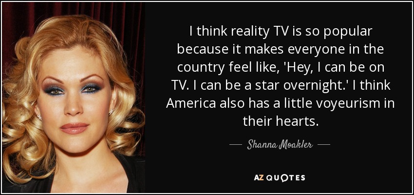 I think reality TV is so popular because it makes everyone in the country feel like, 'Hey, I can be on TV. I can be a star overnight.' I think America also has a little voyeurism in their hearts. - Shanna Moakler