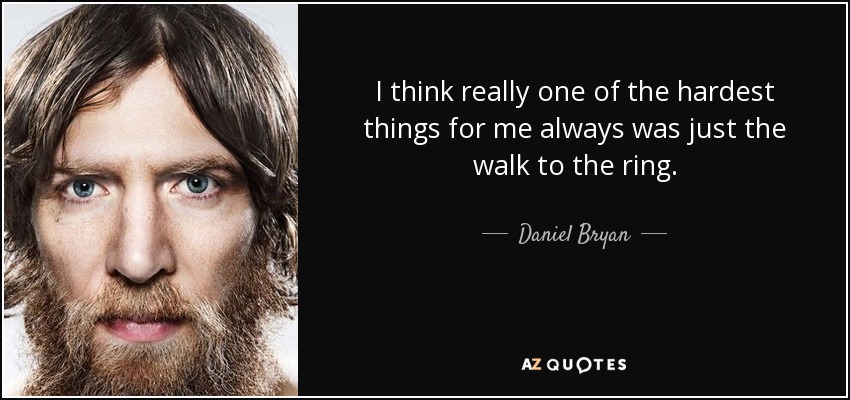 I think really one of the hardest things for me always was just the walk to the ring. - Daniel Bryan