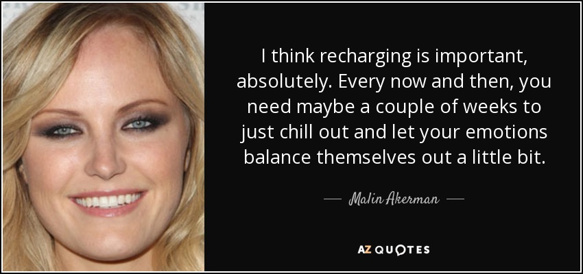 I think recharging is important, absolutely. Every now and then, you need maybe a couple of weeks to just chill out and let your emotions balance themselves out a little bit. - Malin Akerman