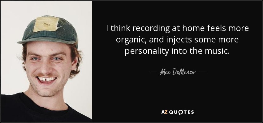 I think recording at home feels more organic, and injects some more personality into the music. - Mac DeMarco