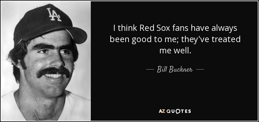 I think Red Sox fans have always been good to me; they've treated me well. - Bill Buckner