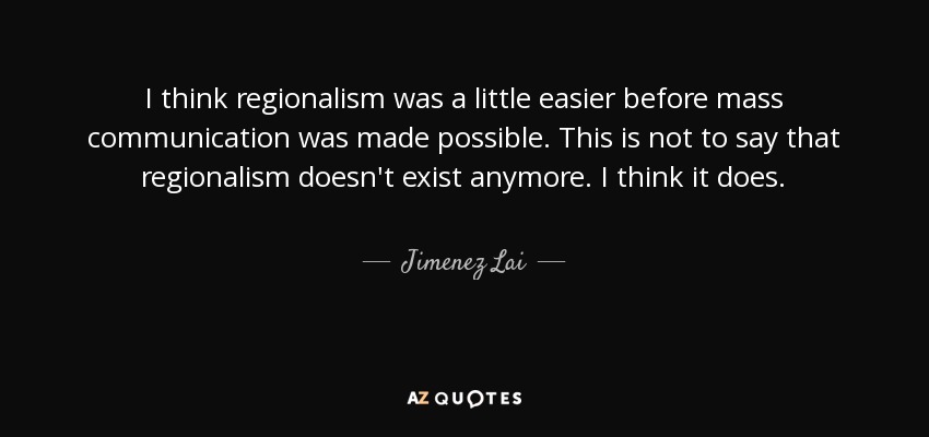 I think regionalism was a little easier before mass communication was made possible. This is not to say that regionalism doesn't exist anymore. I think it does. - Jimenez Lai