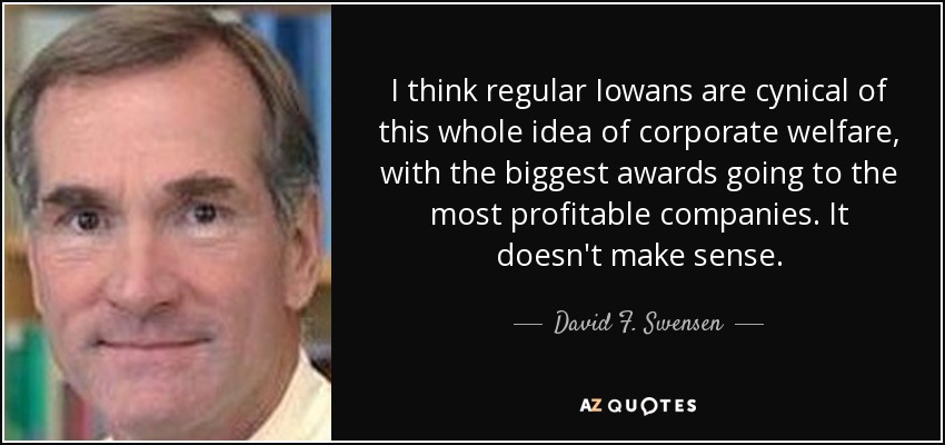 I think regular Iowans are cynical of this whole idea of corporate welfare, with the biggest awards going to the most profitable companies. It doesn't make sense. - David F. Swensen