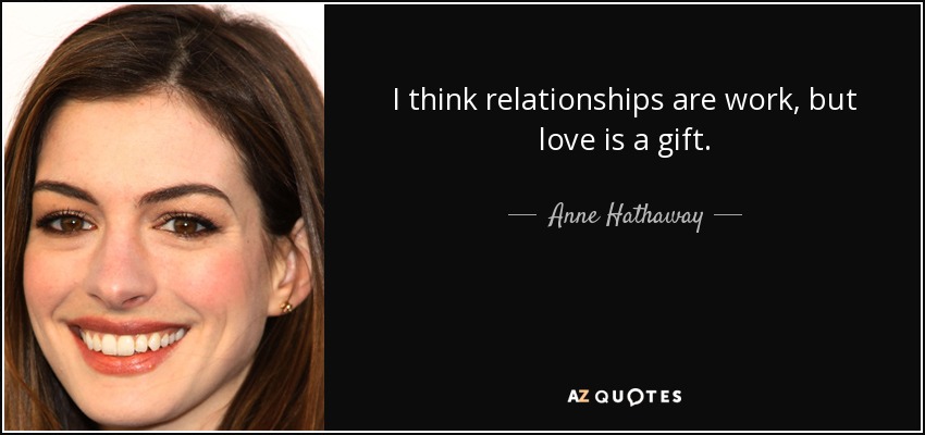 I think relationships are work, but love is a gift. - Anne Hathaway