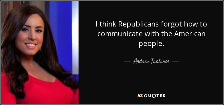 I think Republicans forgot how to communicate with the American people. - Andrea Tantaros