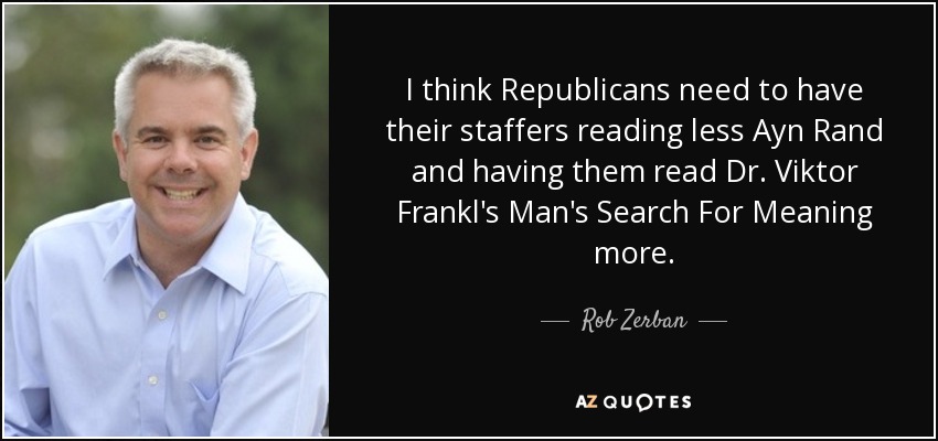 I think Republicans need to have their staffers reading less Ayn Rand and having them read Dr. Viktor Frankl's Man's Search For Meaning more. - Rob Zerban