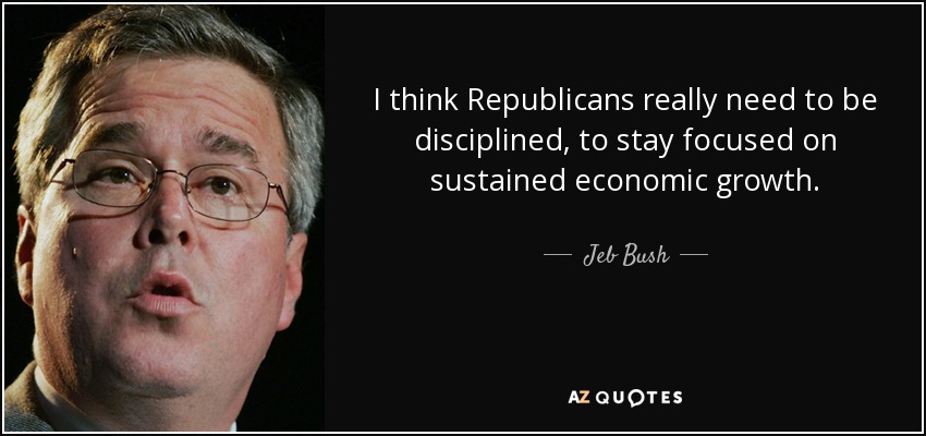I think Republicans really need to be disciplined, to stay focused on sustained economic growth. - Jeb Bush