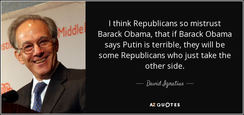 I think Republicans so mistrust Barack Obama, that if Barack Obama says Putin is terrible, they will be some Republicans who just take the other side. - David Ignatius