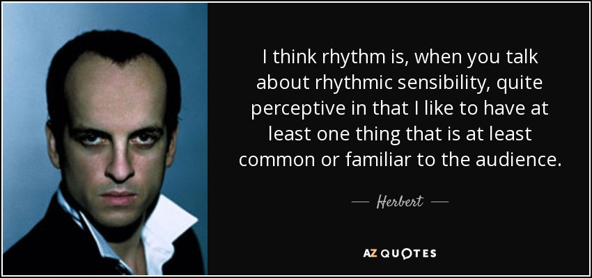 I think rhythm is, when you talk about rhythmic sensibility, quite perceptive in that I like to have at least one thing that is at least common or familiar to the audience. - Herbert