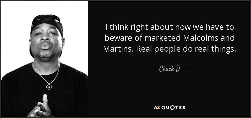 I think right about now we have to beware of marketed Malcolms and Martins. Real people do real things. - Chuck D
