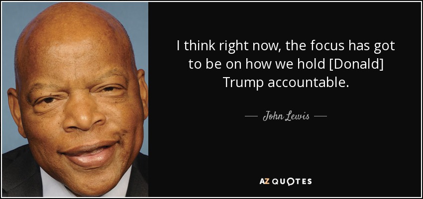 I think right now, the focus has got to be on how we hold [Donald] Trump accountable. - John Lewis