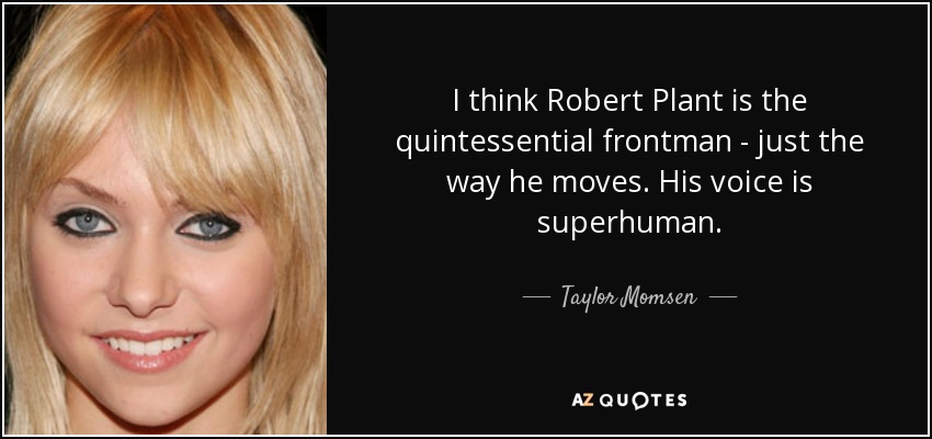 I think Robert Plant is the quintessential frontman - just the way he moves. His voice is superhuman. - Taylor Momsen