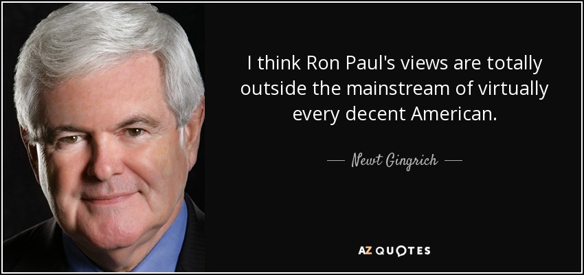 I think Ron Paul's views are totally outside the mainstream of virtually every decent American. - Newt Gingrich