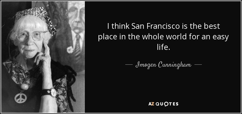 I think San Francisco is the best place in the whole world for an easy life. - Imogen Cunningham