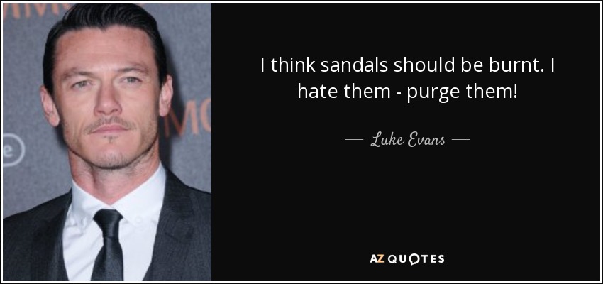 I think sandals should be burnt. I hate them - purge them! - Luke Evans