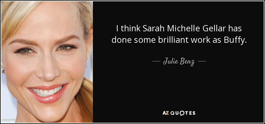 I think Sarah Michelle Gellar has done some brilliant work as Buffy. - Julie Benz