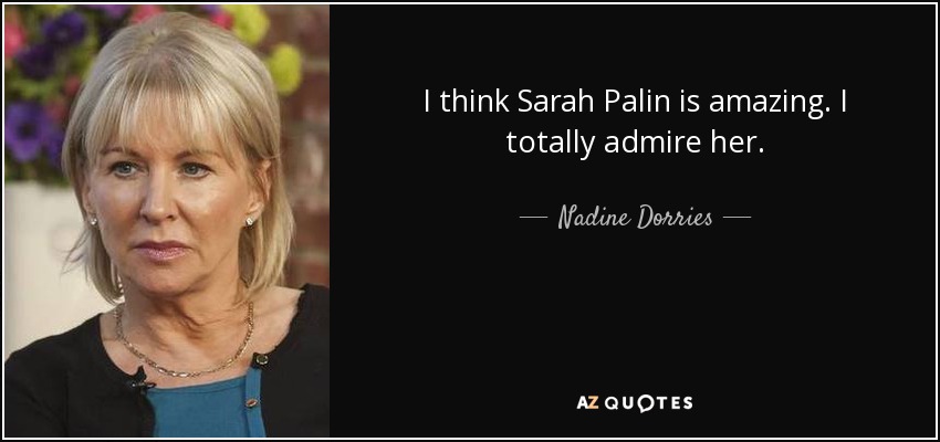 I think Sarah Palin is amazing. I totally admire her. - Nadine Dorries