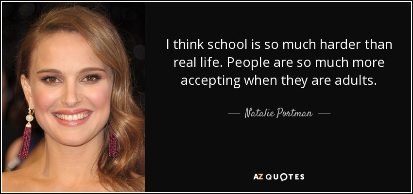 I think school is so much harder than real life. People are so much more accepting when they are adults. - Natalie Portman