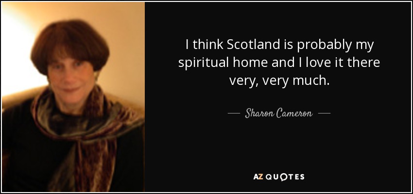 I think Scotland is probably my spiritual home and I love it there very, very much. - Sharon Cameron
