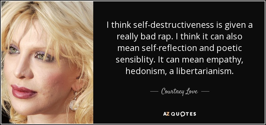 I think self-destructiveness is given a really bad rap. I think it can also mean self-reflection and poetic sensiblity. It can mean empathy, hedonism, a libertarianism. - Courtney Love
