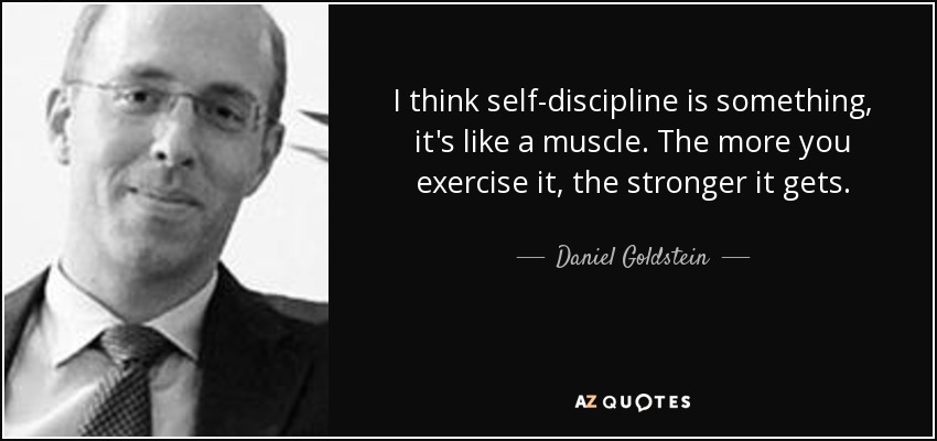 I think self-discipline is something, it's like a muscle. The more you exercise it, the stronger it gets. - Daniel Goldstein