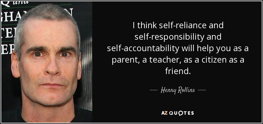 I think self-reliance and self-responsibility and self-accountability will help you as a parent, a teacher, as a citizen as a friend. - Henry Rollins