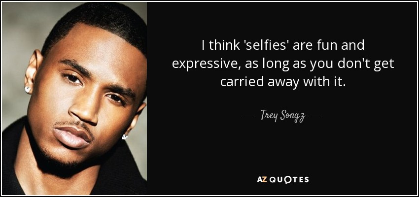 I think 'selfies' are fun and expressive, as long as you don't get carried away with it. - Trey Songz