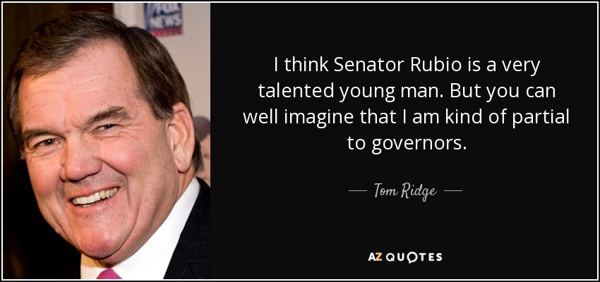 I think Senator Rubio is a very talented young man. But you can well imagine that I am kind of partial to governors. - Tom Ridge