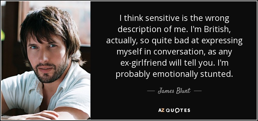 I think sensitive is the wrong description of me. I'm British, actually, so quite bad at expressing myself in conversation, as any ex-girlfriend will tell you. I'm probably emotionally stunted. - James Blunt