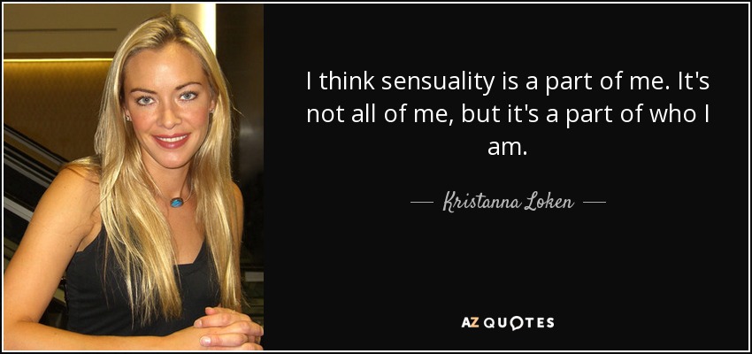 I think sensuality is a part of me. It's not all of me, but it's a part of who I am. - Kristanna Loken