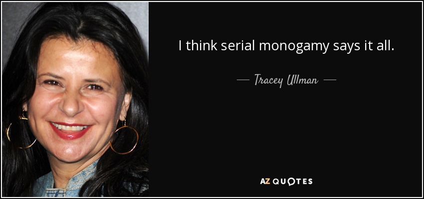 I think serial monogamy says it all. - Tracey Ullman
