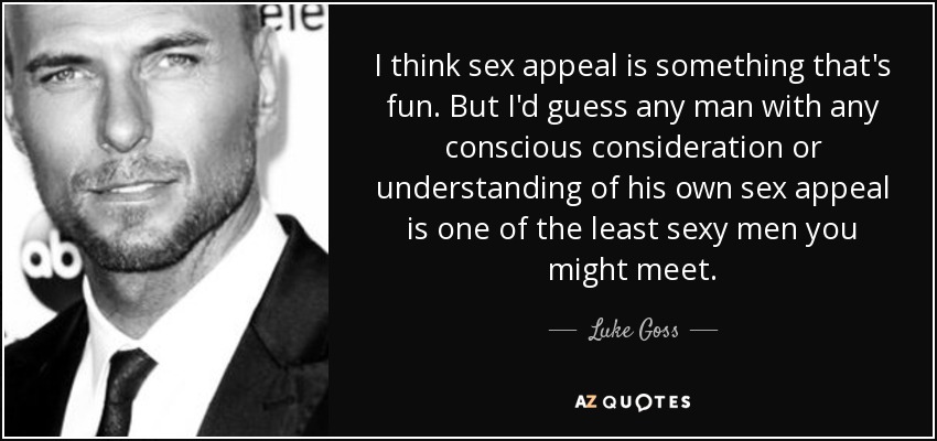 I think sex appeal is something that's fun. But I'd guess any man with any conscious consideration or understanding of his own sex appeal is one of the least sexy men you might meet. - Luke Goss