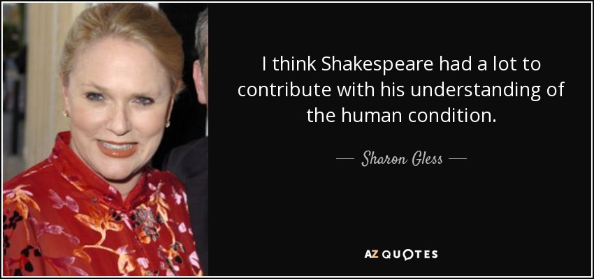 I think Shakespeare had a lot to contribute with his understanding of the human condition. - Sharon Gless