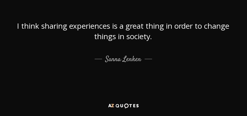 I think sharing experiences is a great thing in order to change things in society. - Sanna Lenken