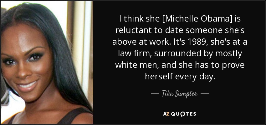 I think she [Michelle Obama] is reluctant to date someone she's above at work. It's 1989, she's at a law firm, surrounded by mostly white men, and she has to prove herself every day. - Tika Sumpter