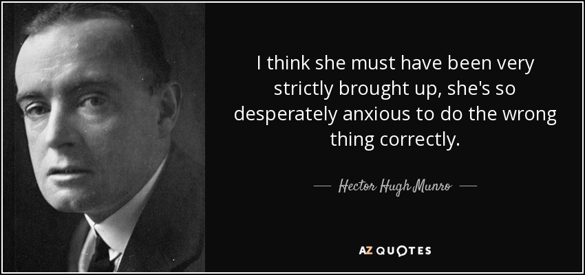 I think she must have been very strictly brought up, she's so desperately anxious to do the wrong thing correctly. - Hector Hugh Munro