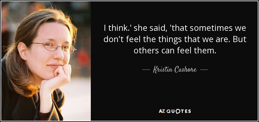I think.' she said, 'that sometimes we don't feel the things that we are. But others can feel them. - Kristin Cashore