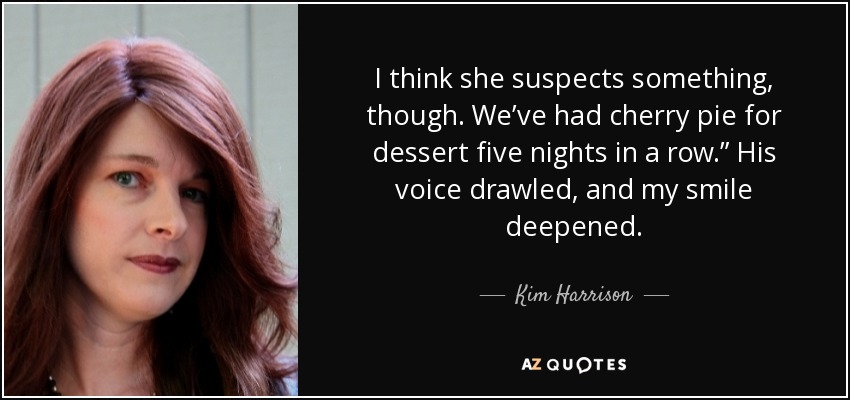 I think she suspects something, though. We’ve had cherry pie for dessert five nights in a row.” His voice drawled, and my smile deepened. - Kim Harrison