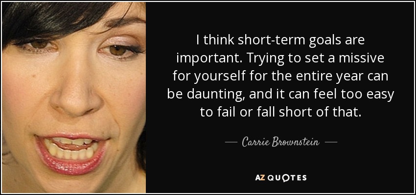 I think short-term goals are important. Trying to set a missive for yourself for the entire year can be daunting, and it can feel too easy to fail or fall short of that. - Carrie Brownstein