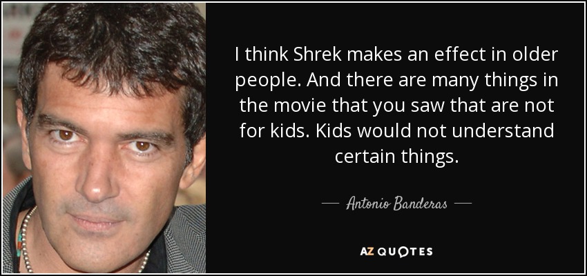 I think Shrek makes an effect in older people. And there are many things in the movie that you saw that are not for kids. Kids would not understand certain things. - Antonio Banderas