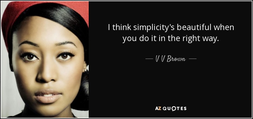 I think simplicity's beautiful when you do it in the right way. - V V Brown