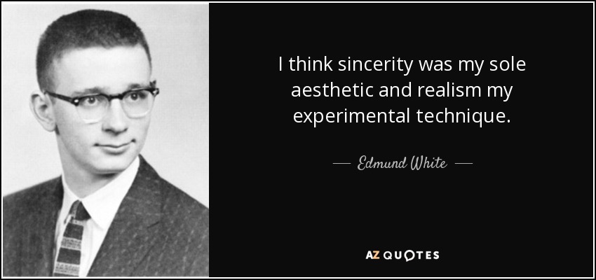 I think sincerity was my sole aesthetic and realism my experimental technique. - Edmund White