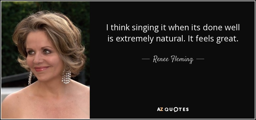 I think singing it when its done well is extremely natural. It feels great. - Renee Fleming