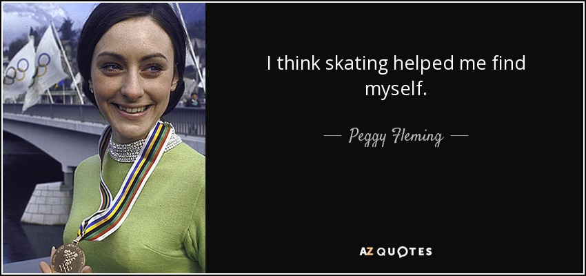 I think skating helped me find myself. - Peggy Fleming
