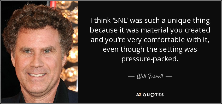 I think 'SNL' was such a unique thing because it was material you created and you're very comfortable with it, even though the setting was pressure-packed. - Will Ferrell