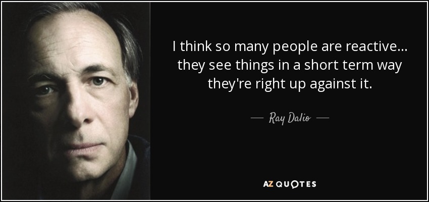I think so many people are reactive... they see things in a short term way they're right up against it. - Ray Dalio
