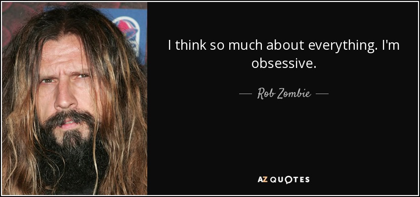 I think so much about everything. I'm obsessive. - Rob Zombie