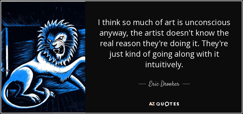 I think so much of art is unconscious anyway, the artist doesn't know the real reason they're doing it. They're just kind of going along with it intuitively. - Eric Drooker